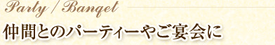 仲間とのパーティーやご宴会に