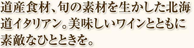 道産食材、旬の素材を生かした北海道イタリアン。美味しいワインとともに素敵なひとときを。