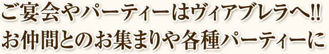 ご宴会やパーティーはヴィアブレラへ!!お仲間とのお集まりや各種パーティーに